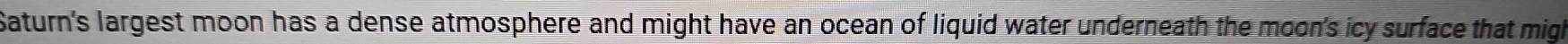 Saturn's largest moon has a dense atmosphere and might have an ocean of liquid water underneath the moon's icy surface that migh