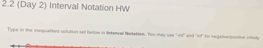 2.2 (Day 2) Interval Notation HW 
Type in the inequalities solution set below in Interval Notation. You may use ''-inf'' and ''inf'' for negative/positive infinity