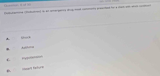 (1( (2748 (116)
Question: 6 of 30
Dobutamine (Dobutrex) is an emergency drug most commonly prescribed for a client with which condition?
A. Shock
B. Asthma
C. Hypotension
D. Heart failure