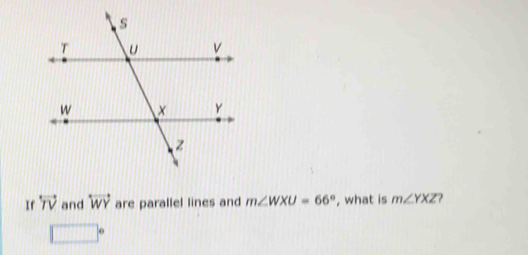 If overleftrightarrow TV and overleftrightarrow WY are parallel lines and m∠ WXU=66° , what is m∠ YXZ
□°