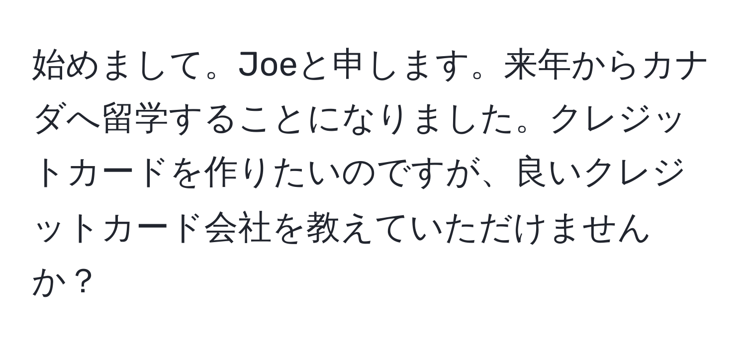 始めまして。Joeと申します。来年からカナダへ留学することになりました。クレジットカードを作りたいのですが、良いクレジットカード会社を教えていただけませんか？