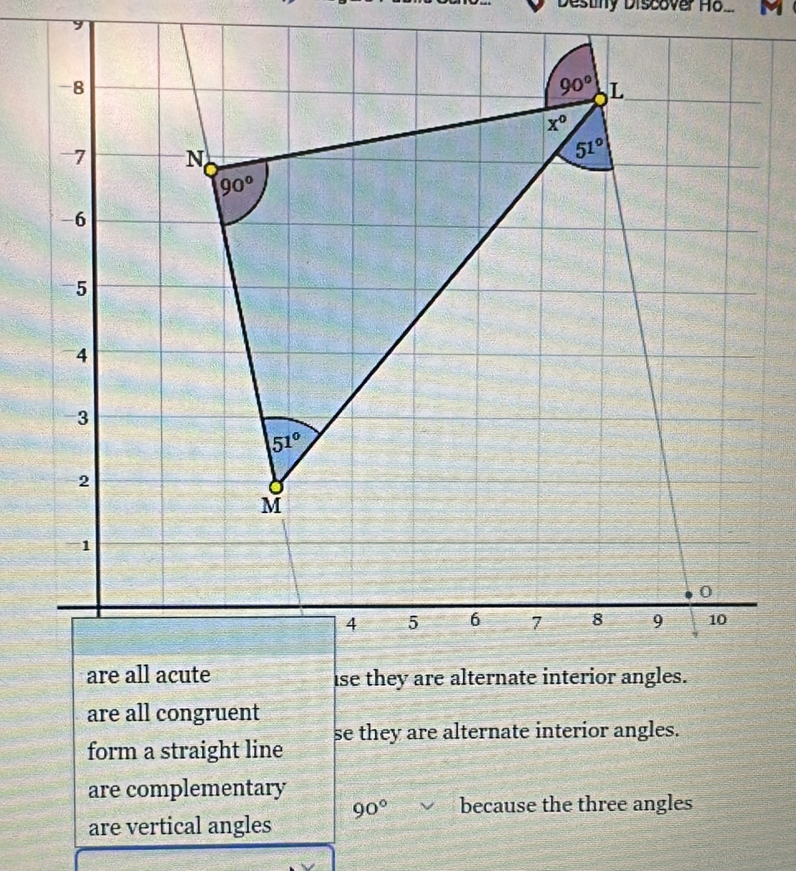 Destny Discover Ho_
are all congruent
se they are alternate interior angles.
form a straight line
are complementary
90° because the three angles
are vertical angles