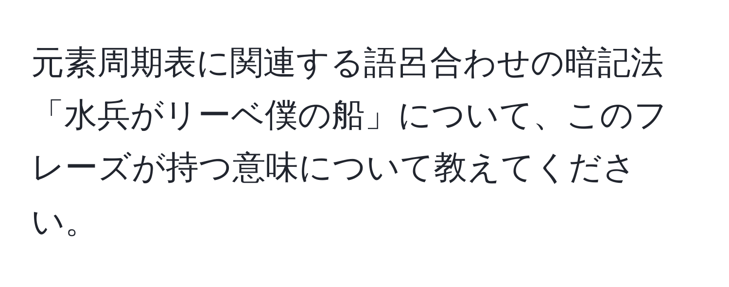 元素周期表に関連する語呂合わせの暗記法「水兵がリーベ僕の船」について、このフレーズが持つ意味について教えてください。