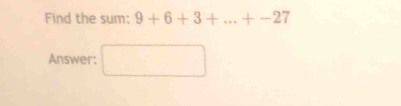 Find the sum: 9+6+3+...+-27
Answer: □