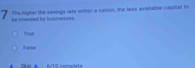 The higher the savings rate within a nation, the less available capital to
7 be invested by businesses.
True
False
4 Skip 》 6/10 complete