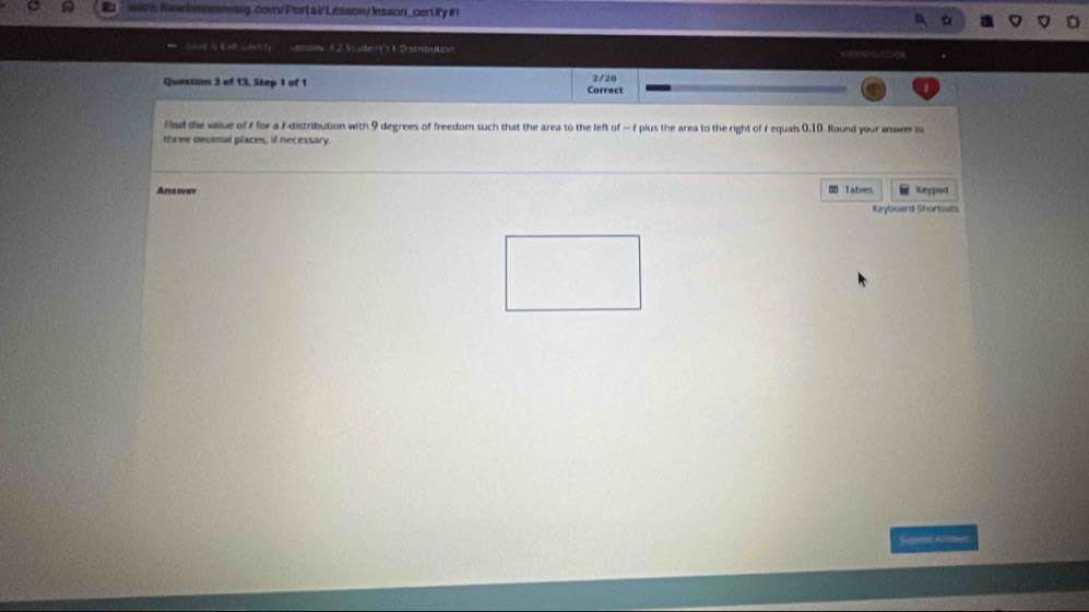 ons haw knamning.com//Porta i/ Lesson/ lesson_certify in 
Sane G Ea Lertly Jemion 9.2.Swide It's t D stabution m 
2/20 
Question 3 of 13, Step 1 of 1 Correct 
Find the value of r for a fdistribution with 9 degrees of freedom such that the area to the left of — f plus the area to the right of r equals 0.10. Round your answer lo 
three decimal places, if necessary. 
Answer Tabies Keypad 
Keyboard Shortculs 
Suema Alvwec