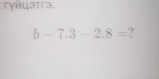 гγйцэтгэ:
b-7.3-2.8= ?