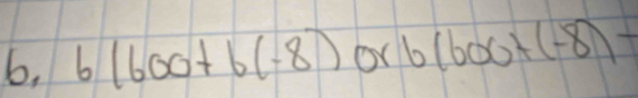 b, 6(600+6(-8) or 6(600+(-8)-