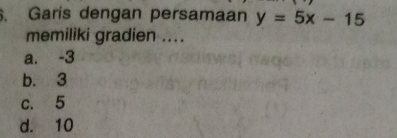 Garis dengan persamaan y=5x-15
memiliki gradien ....
a. -3
b. 3
c. 5
d. 10