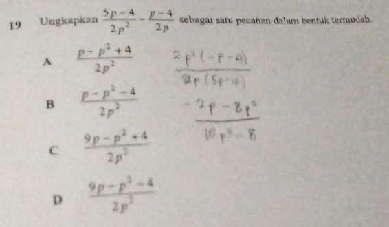 Ungkapkan  (5p-4)/2p^2 - (p-4)/2p  sebagai satu pecahan dalam bentuk termudah.
A  (p-p^2+4)/2p^2 
B  (p-p^2-4)/2p^2 
C  (9p-p^2+4)/2p^2 
D  (9p-p^2-4)/2p^2 