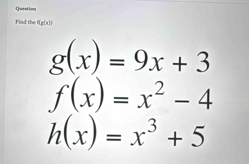 Question 
Find the f(g(x))
g(x)=9x+3
f(x)=x^2-4
h(x)=x^3+5