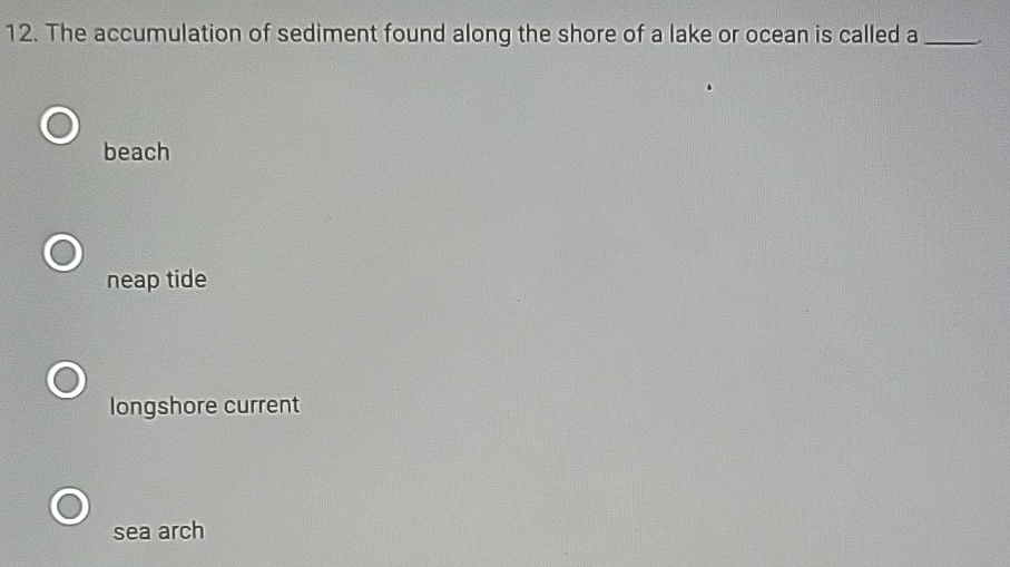 The accumulation of sediment found along the shore of a lake or ocean is called a _
beach
neap tide
longshore current
sea arch