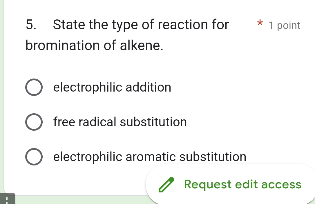 State the type of reaction for * 1 point
bromination of alkene.
electrophilic addition
free radical substitution
electrophilic aromatic substitution
Request edit access