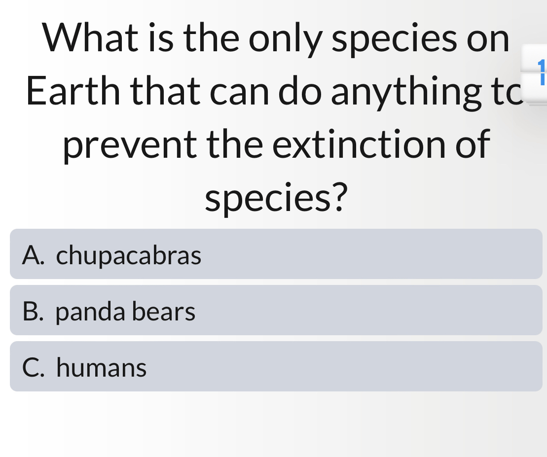 What is the only species on
Earth that can do anything tc
prevent the extinction of
species?
A. chupacabras
B. panda bears
C. humans