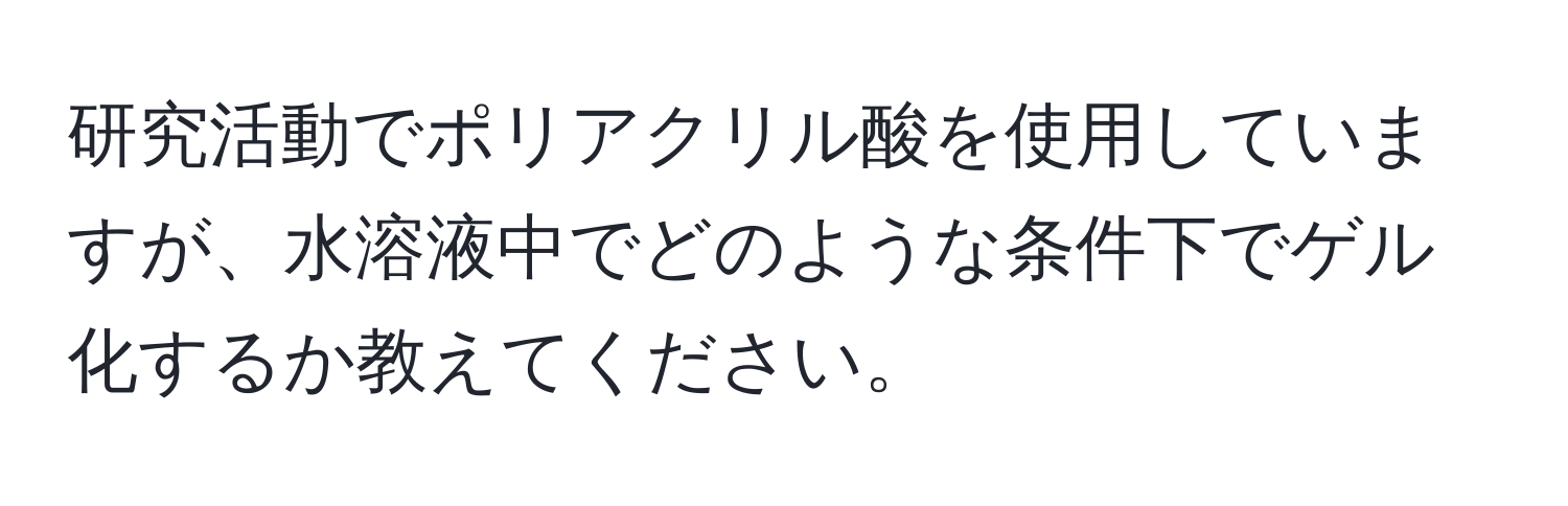 研究活動でポリアクリル酸を使用していますが、水溶液中でどのような条件下でゲル化するか教えてください。