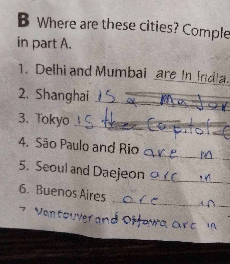 Where are these cities? Comple 
in part A. 
1. Delhi and Mumbai are In India. 
2. Shanghai 
_a 
3. Tokyo_ 
_ 
_ 
_ 
4. São Paulo and Rio 
5. Seoul and Daejeon_ 
_ 
6. Buenos Aires 
7 Vancouver and