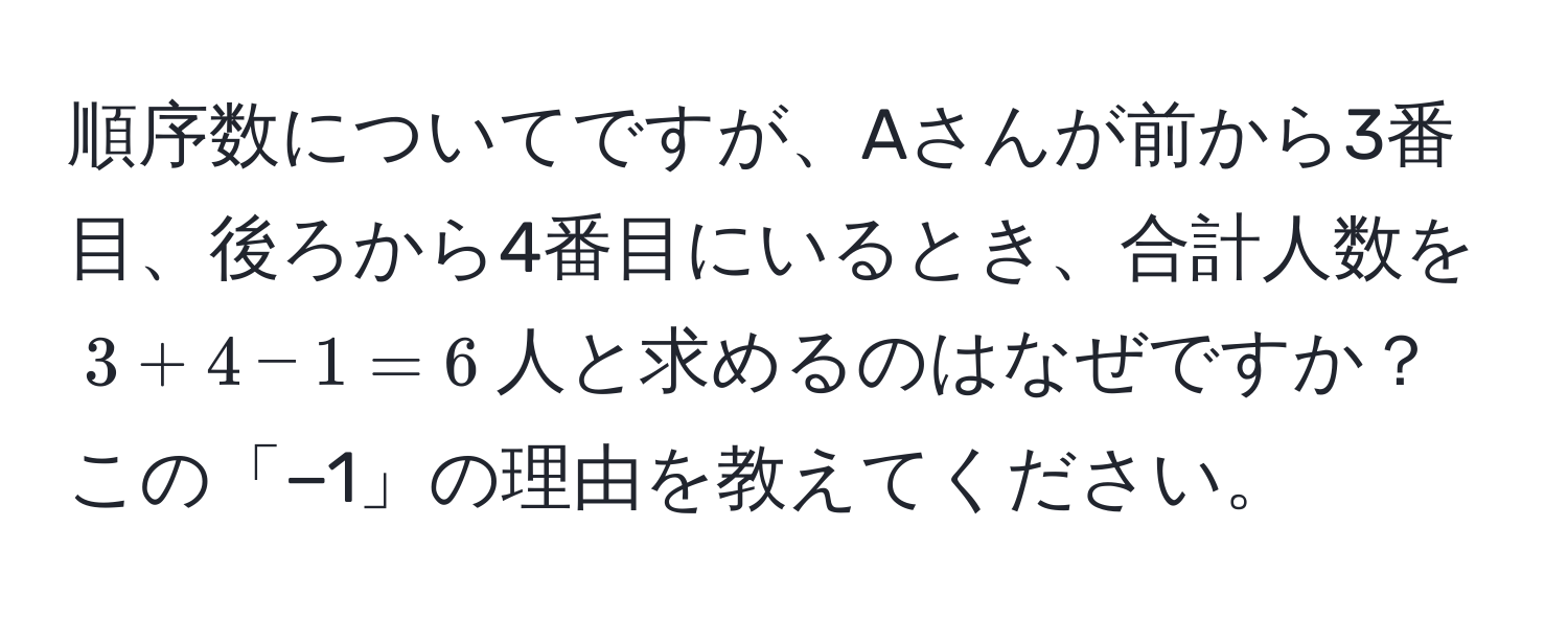 順序数についてですが、Aさんが前から3番目、後ろから4番目にいるとき、合計人数を$3 + 4 - 1 = 6$人と求めるのはなぜですか？この「−1」の理由を教えてください。