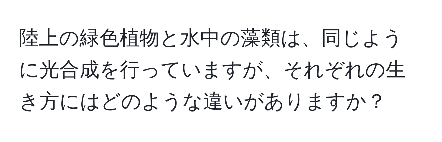 陸上の緑色植物と水中の藻類は、同じように光合成を行っていますが、それぞれの生き方にはどのような違いがありますか？