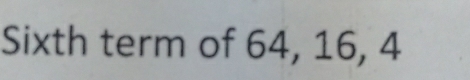 Sixth term of 64, 16, 4