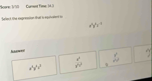 Score: 3/10 Current Time: 34.3
Select the expression that is equivalent to
x^4y^4z^(-2)
Answer
x^4y^4z^2
 x^4/y^4z^2 
 y^4/x^4z^2  x^4y^3