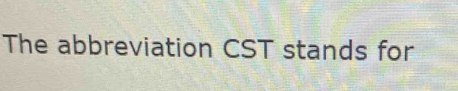 The abbreviation CST stands for