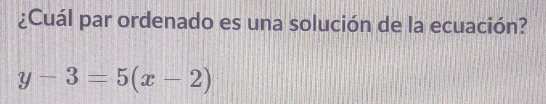 ¿Cuál par ordenado es una solución de la ecuación?
y-3=5(x-2)