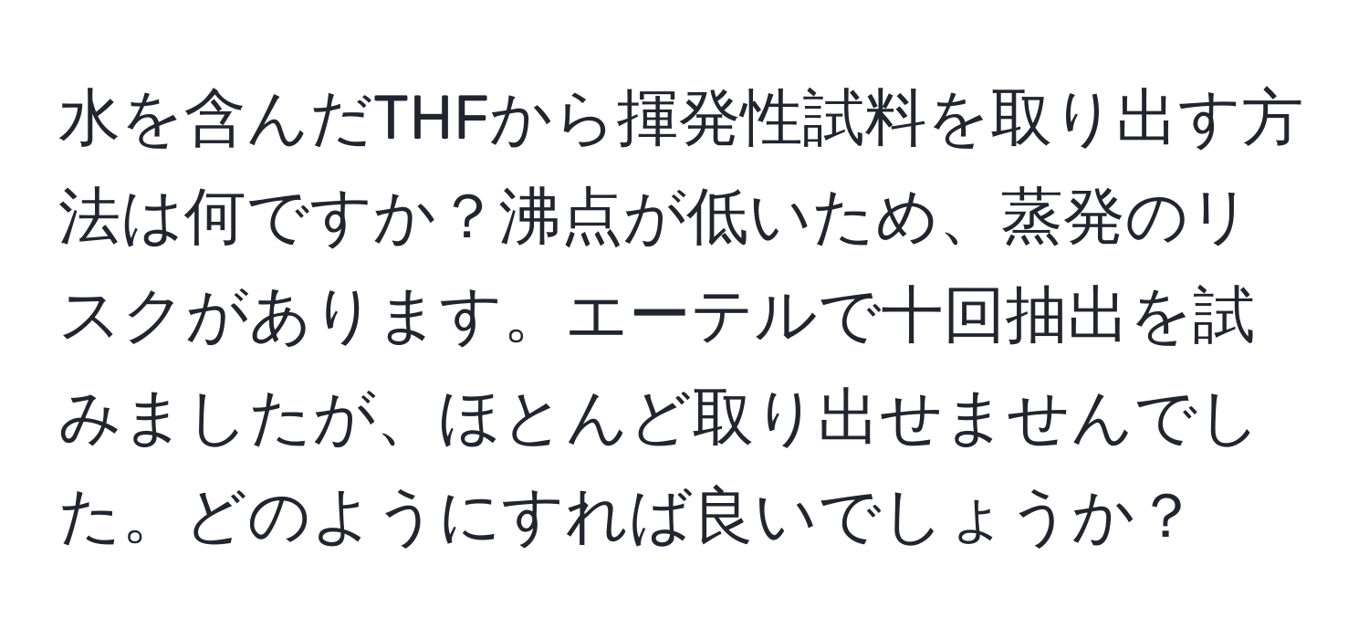 水を含んだTHFから揮発性試料を取り出す方法は何ですか？沸点が低いため、蒸発のリスクがあります。エーテルで十回抽出を試みましたが、ほとんど取り出せませんでした。どのようにすれば良いでしょうか？