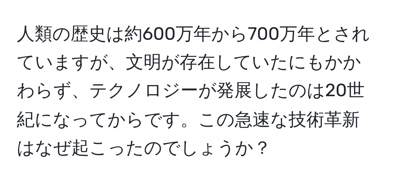 人類の歴史は約600万年から700万年とされていますが、文明が存在していたにもかかわらず、テクノロジーが発展したのは20世紀になってからです。この急速な技術革新はなぜ起こったのでしょうか？