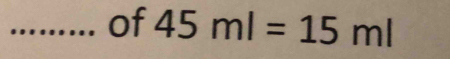 of 45ml=15ml