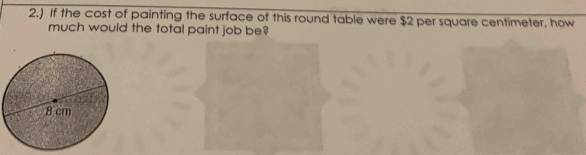 2.) If the cost of painting the surface of this round table were $2 per square centimeter, how 
much would the total paint job be?