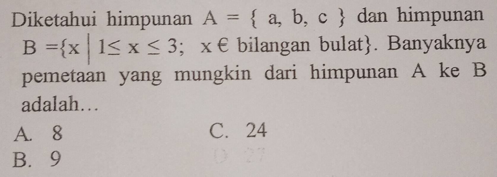 Diketahui himpunan A= a,b,c dan himpunan
B= x|1≤ x≤ 3; x€ bilangan bulat. Banyaknya
pemetaan yang mungkin dari himpunan A ke B
adalah…
A. 8
C. 24
B. 9