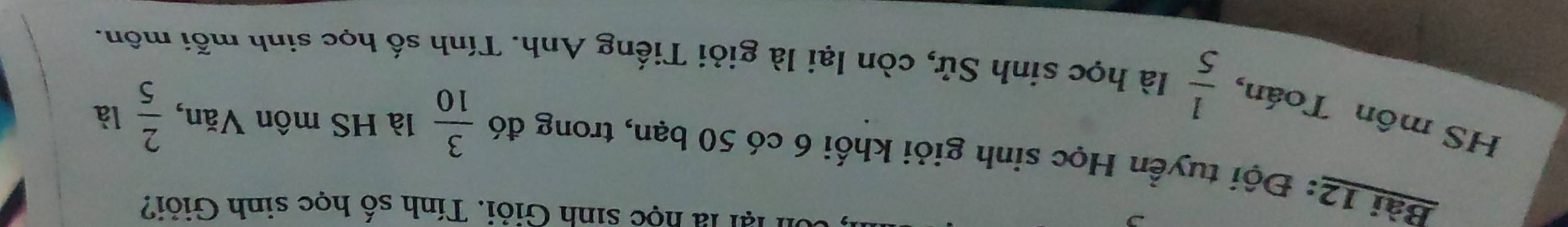 lại là học sinh Giỏi. Tính số học sinh Giỏi? 
Bài 12: Đội tuyển Học sinh giỏi khối 6 có 50 bạn, trong đó  3/10  là HS môn Văn,  2/5  là 
HS môn Toán,  1/5  là học sinh Sử, còn lại là giỏi Tiếng Anh. Tính số học sinh mỗi môn.