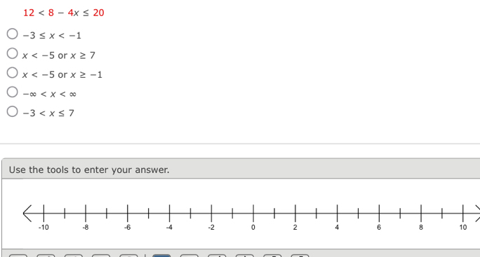 12<8-4x≤ 20
-3≤ x
x or x≥ 7
x or x≥ -1
-∈fty
-3
Use the tools to enter your answer.