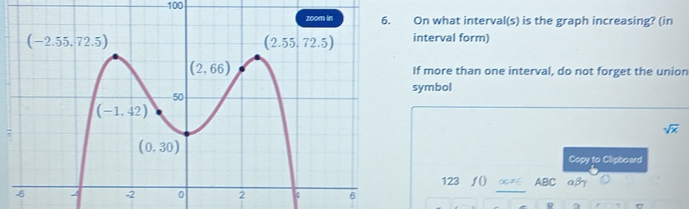 100
On what interval(s) is the graph increasing? (in
interval form)
If more than one interval, do not forget the union
symbol
sqrt(x)
Copy to Clipboard
123 ƒ() ∞≠∈ ABC aβy
7 a