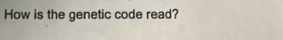 How is the genetic code read?