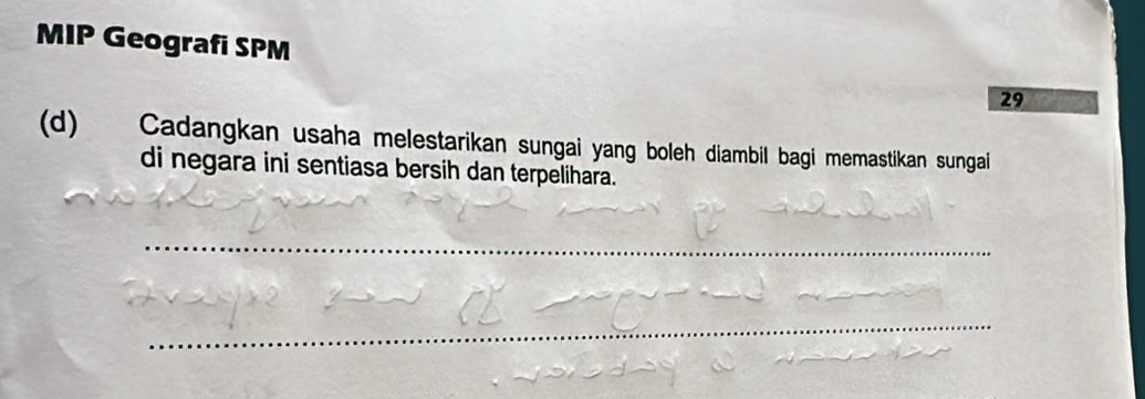 MIP Geografi SPM 29 
(d) Cadangkan usaha melestarikan sungai yang boleh diambil bagi memastikan sungai 
di negara ini sentiasa bersih dan terpelihara. 
_ 
_