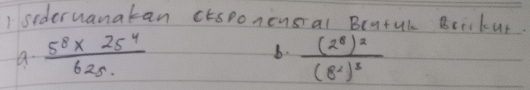 1sederuanatan ctsponensial B(9+4)_2 Bceikur 
a.  (5^8* 25^4)/625.  6. frac (2^8)^2(8^2)^3