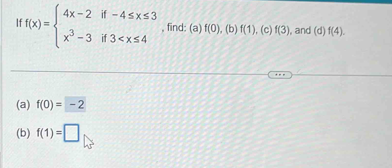 If f(x)=beginarrayl 4x-2if-4≤ x≤ 3 x^3-3if3 , find: (a) f(0) , (b) f(1) , (c) f(3) , and (d)f(4). 
(a) f(0)=-2
(b) f(1)=□