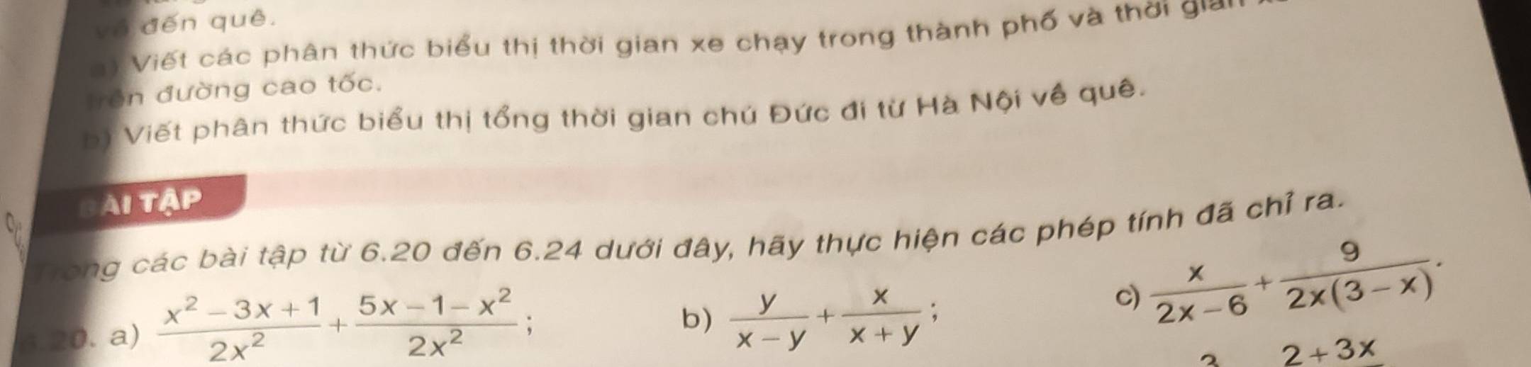 yô đến quê. 
) Viết các phân thức biểu thị thời gian xe chạy trong thành phố và thời giờ 
trên đường cao tốc. 
b) Viết phân thức biểu thị tổng thời gian chú Đức đi từ Hà Nội về quê. 
Bài tập 
Trong các bài tập từ 6.20 đến 6.24 dưới đây, hãy thực hiện các phép tính đã chỉ ra. 
20. a)  (x^2-3x+1)/2x^2 + (5x-1-x^2)/2x^2 
b)  y/x-y + x/x+y 
c)  x/2x-6 + 9/2x(3-x) .
2+3x