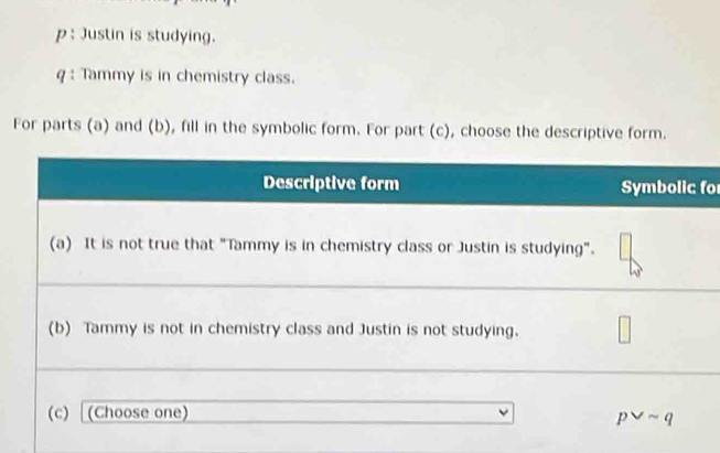 p: Justin is studying.
q: Tammy is in chemistry class.
For parts (a) and (b), fill in the symbolic form. For part (c), choose the descriptive form.
fo