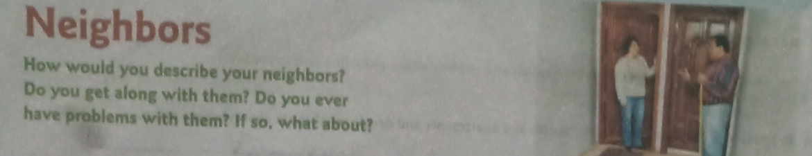 Neighbors 
How would you describe your neighbors? 
Do you get along with them? Do you ever 
have problems with them? If so, what about?