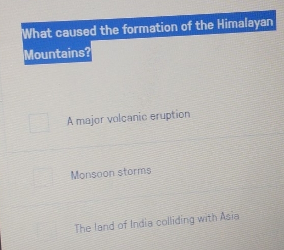 What caused the formation of the Himalayan
Mountains?
A major volcanic eruption
Monsoon storms
The land of India colliding with Asia