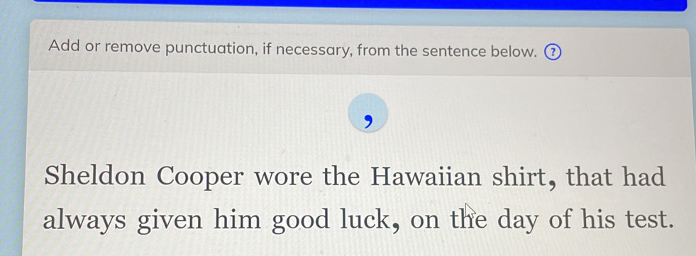 Add or remove punctuation, if necessary, from the sentence below. ③ 
Sheldon Cooper wore the Hawaiian shirt, that had 
always given him good luck, on the day of his test.