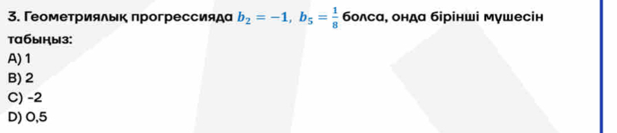 Γеометриялык πрогрессияда b_2=-1, b_5= 1/8  болса, онда бірінші мушесін
Ta6bHb13:
A) 1
B) 2
C) -2
D) 0,5