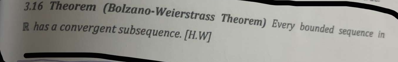 3.16 Theorem (Bolzano-Weierstrass Theorem) Every bounded sequence in
R has a convergent subsequence. [H.W]