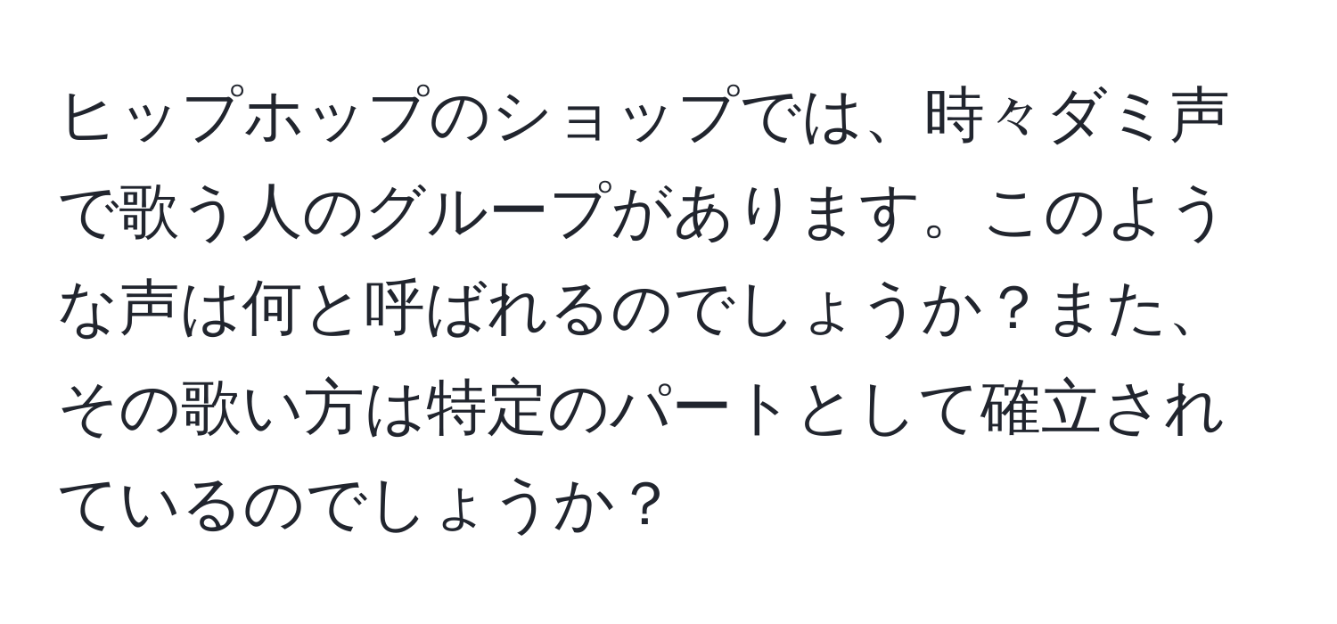 ヒップホップのショップでは、時々ダミ声で歌う人のグループがあります。このような声は何と呼ばれるのでしょうか？また、その歌い方は特定のパートとして確立されているのでしょうか？