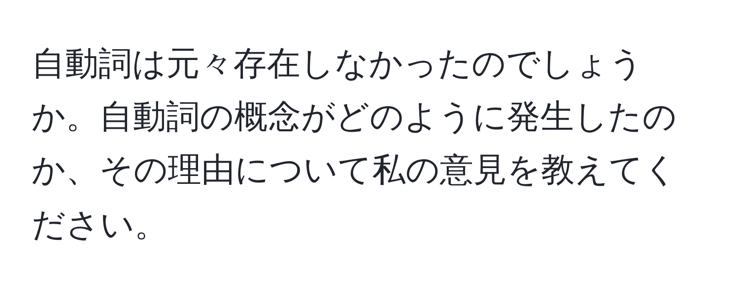 自動詞は元々存在しなかったのでしょうか。自動詞の概念がどのように発生したのか、その理由について私の意見を教えてください。