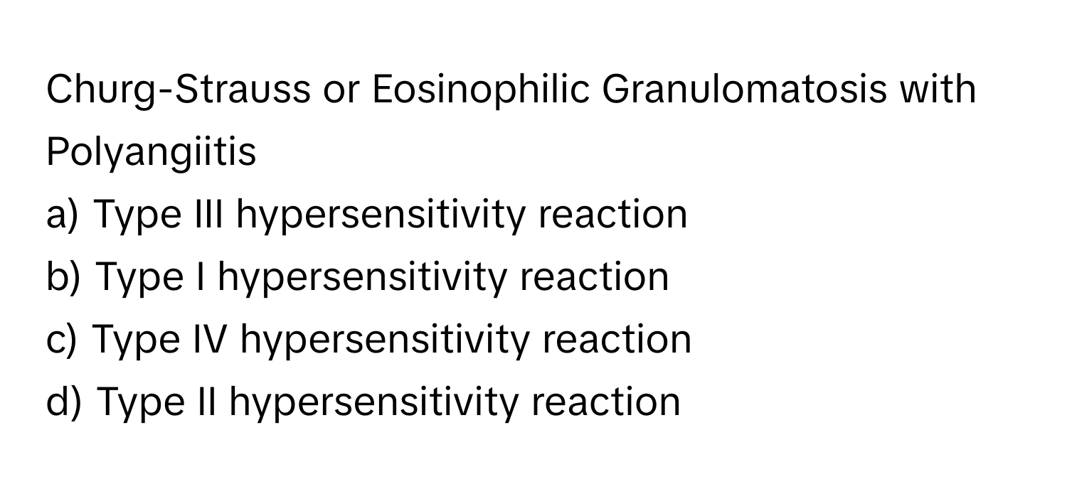 Churg-Strauss or Eosinophilic Granulomatosis with Polyangiitis 

a) Type III hypersensitivity reaction 
b) Type I hypersensitivity reaction 
c) Type IV hypersensitivity reaction 
d) Type II hypersensitivity reaction