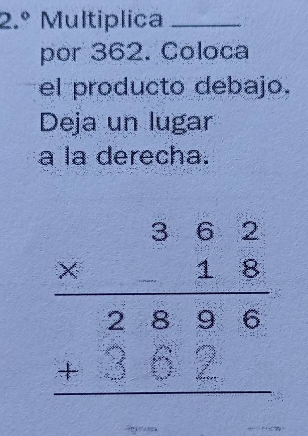 2.º Multiplica_ 
por 362. Coloca 
el producto debajo. 
Deja un lugar 
a la derecha.
beginarrayr 9.52 * 18 hline 2896 18896 hline endarray