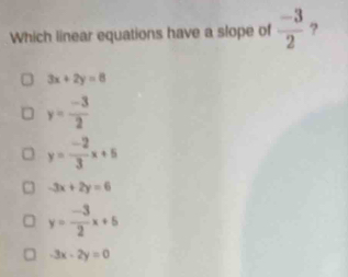 Which linear equations have a slope of  (-3)/2  ?
3x+2y=8
y= (-3)/2 
y= (-2)/3 x+5
-3x+2y=6
y= (-3)/2 x+5
-3x-2y=0